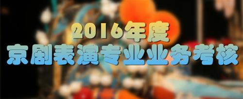 俺去也操逼视频国家京剧院2016年度京剧表演专业业务考...